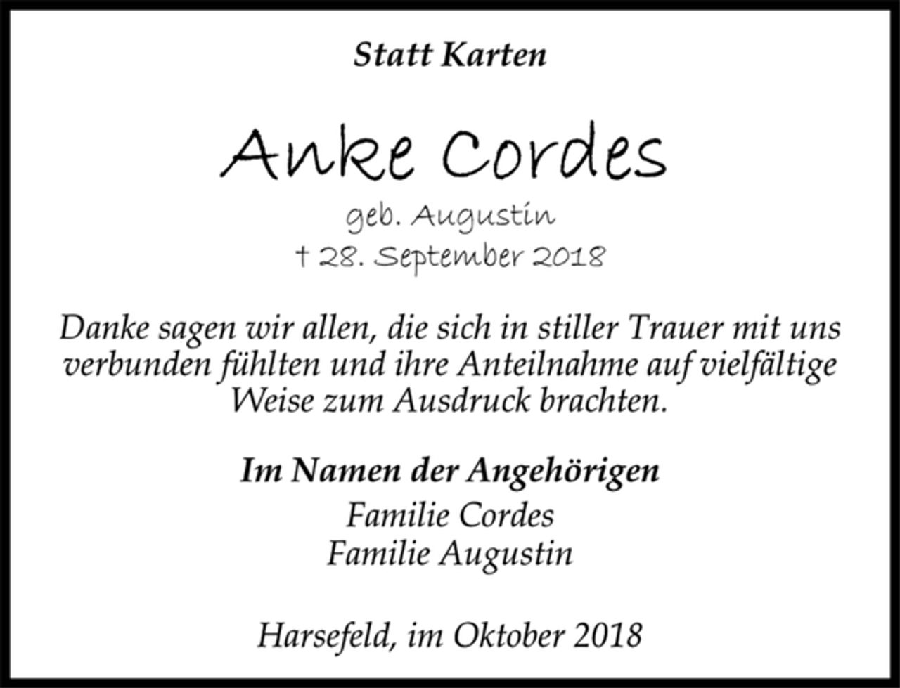 <p>Statt Karten<br />Anke Cordes<br />geb. Augustin<br />† 28. September 2018<br />Danke sagen wir allen, die sich in stiller Trauer mit uns<br />verbunden fühlten und ihre Anteilnahme auf vielfältige<br />Weise zum Ausdruck brachten.<br />Im Namen der Angehörigen<br />Familie Cordes<br />Familie Augustin<br />Harsefeld, im Oktober 2018</p>
