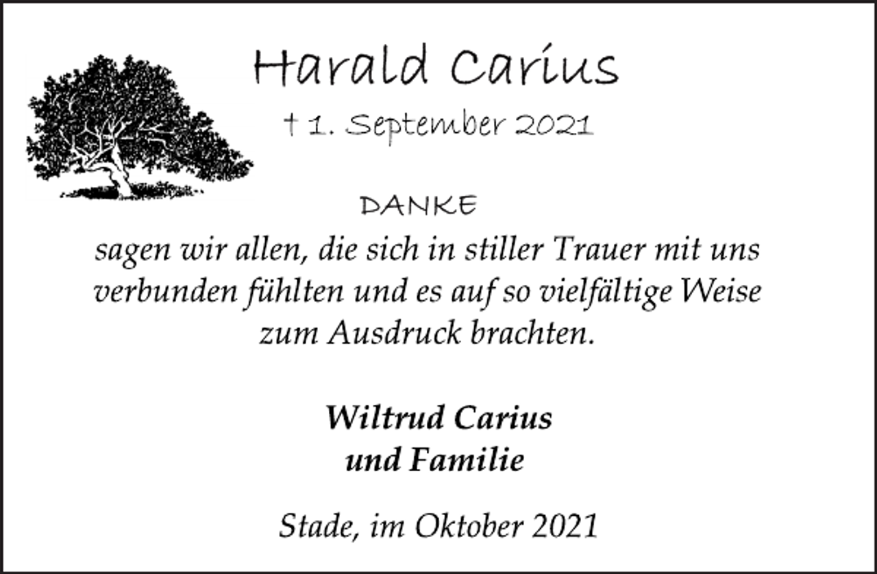 <p>Harald Carius<br />+ 1. September 2021<br />DANKE<br />sagen wir allen, die sich in stiller Trauer mit uns<br />verbunden fühlten und es auf so vielfältige Weise<br />zum Ausdruck brachten.<br />Wiltrud Carius<br />und Familie<br />Stade, im Oktober 2021</p>