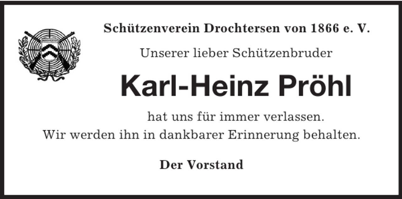 <p>Schützenverein Drochtersen von 1866 e. V.<br />Unserer lieber Schützenbruder<br />Karl-Heinz Pröhl<br />hat uns für immer verlassen.<br />Wir werden ihn in dankbarer Erinnerung behalten.<br />Der Vorstand</p>