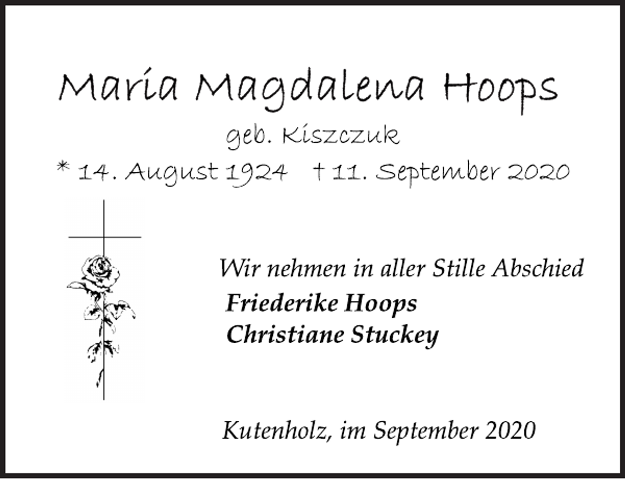 <p>Maria Magdalena Hoops<br />geb. Kiszczuk<br />* 14. August 1924 † 11. September 2020<br />Wir nehmen in aller Stille Abschied<br />Friederike Hoops<br />Christiane Stuckey<br />Kutenholz, im September 2020</p>