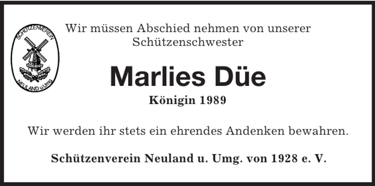 <p>Wir müssen Abschied nehmen von unserer<br />Schützenschwester<br />Marlies Düe<br />Königin 1989<br />Wir werden ihr stets ein ehrendes Andenken bewahren.<br />Schützenverein Neuland u. Umg. von 1928 e. V.</p>