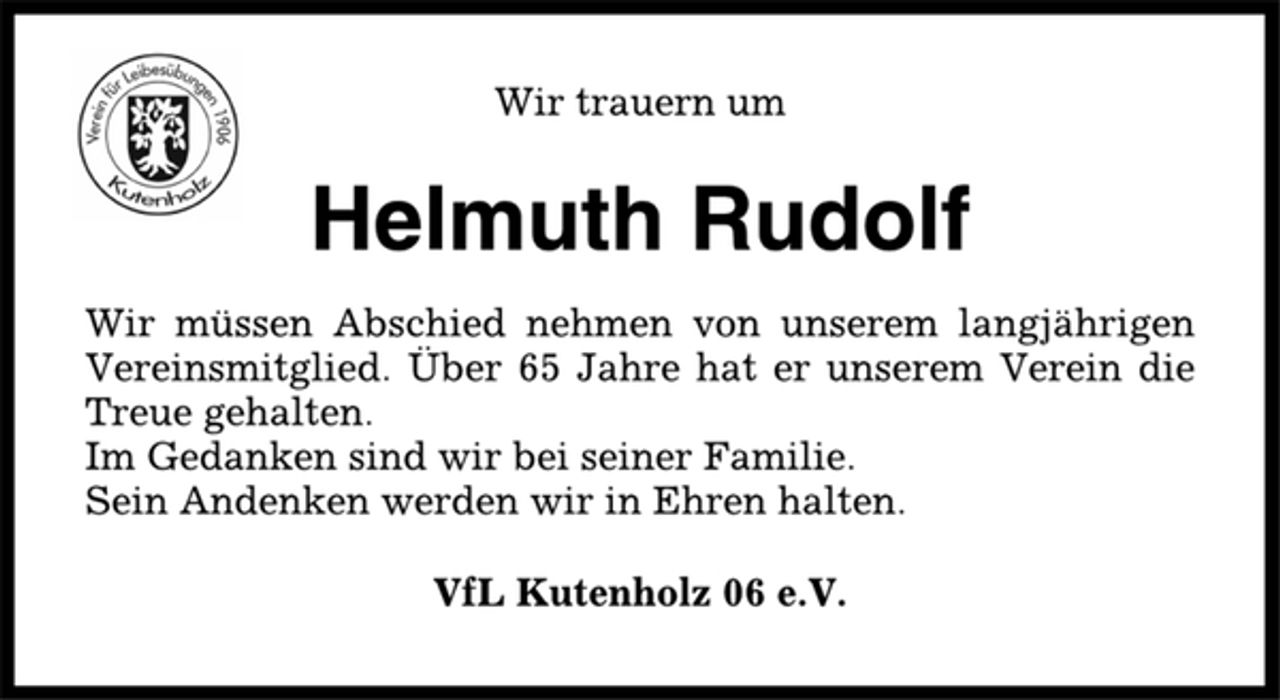 <p>Wir trauern um<br />Helmuth Rudolf<br />Wir müssen Abschied nehmen von unserem langjährigen<br />Vereinsmitglied. Über 65 Jahre hat er unserem Verein die<br />Treue gehalten.<br />Im Gedanken sind wir bei seiner Familie.<br />Sein Andenken werden wir in Ehren halten.<br />VfL Kutenholz 06 e.V.</p>