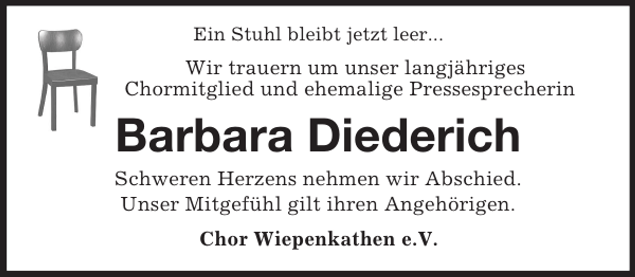 <p>Ein Stuhl bleibt jetzt leer...<br />Wir trauern um unser langjähriges<br />Chormitglied und ehemalige Pressesprecherin<br />Barbara Diederich<br />Schweren Herzens nehmen wir Abschied.<br />Unser Mitgefühl gilt ihren Angehörigen.<br />Chor Wiepenkathen e.V.</p>