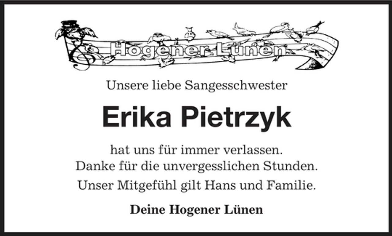 <p>Unsere liebe Sangesschwester</p><p>Erika Pietrzyk<br />hat uns für immer verlassen. Danke für die unvergesslichen Stunden. Unser Mitgefühl gilt Hans und Familie. Deine Hogener Lünen</p>