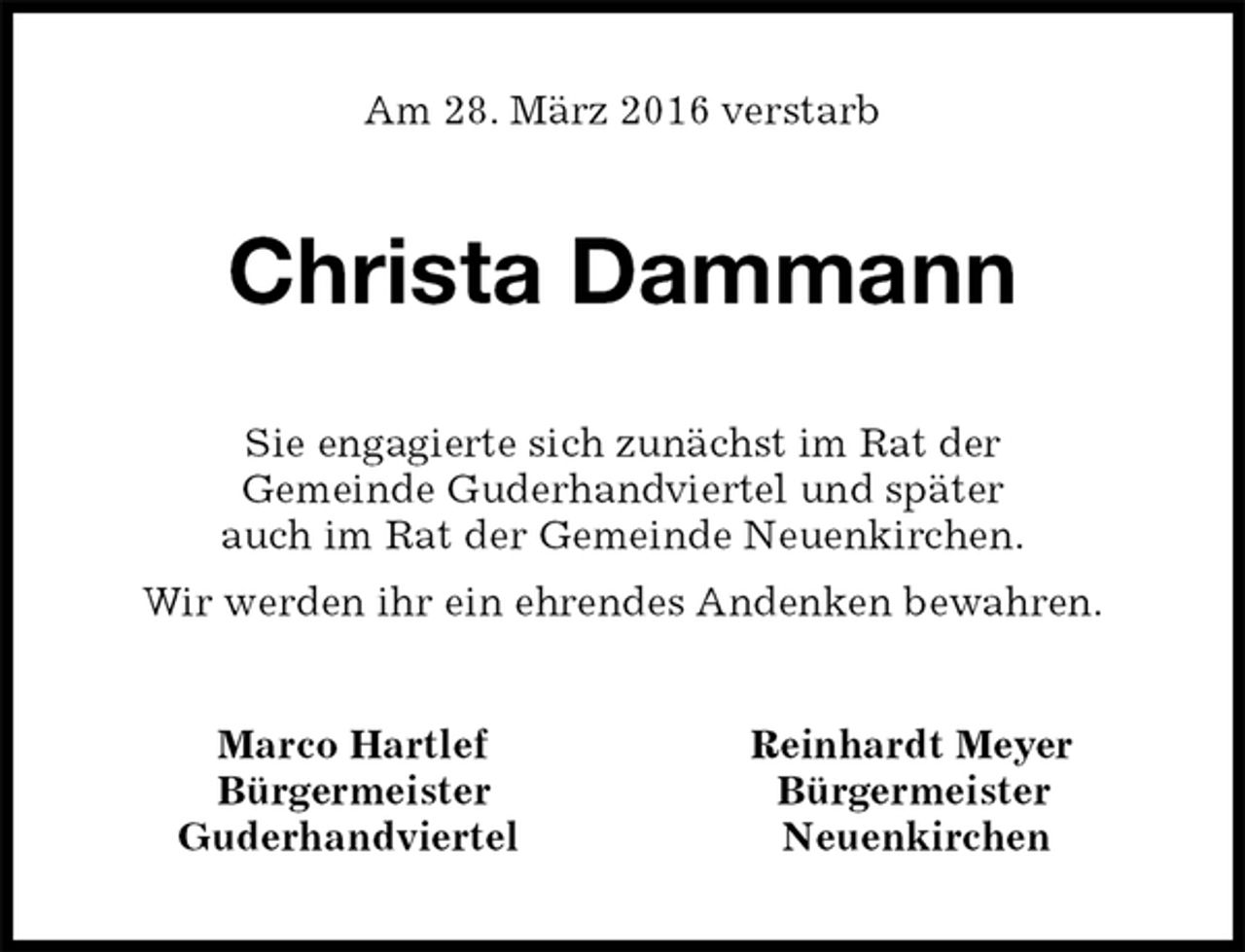 <p>Am 28. März 2016 verstarb<br />Christa Dammann<br />Sie engagierte sich zunächst im Rat der<br />Gemeinde Guderhandviertel und später<br />auch im Rat der Gemeinde Neuenkirchen.<br />Wir werden ihr ein ehrendes Andenken bewahren.<br />Marco Hartlef Reinhardt Meyer<br />Bürgermeister Bürgermeister<br />Guderhandviertel Neuenkirchen</p>