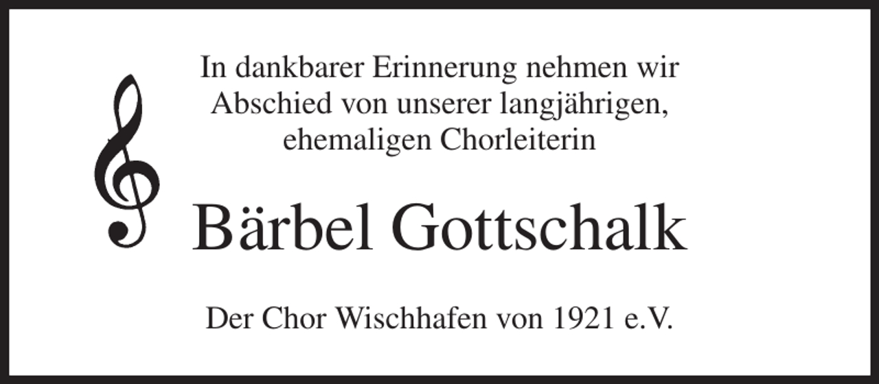 <p>In dankbarer Erinnerung nehmen wir<br />Abschied von unserer langjährigen,<br />ehemaligen Chorleiterin<br />Bärbel Gottschalk<br />Der Chor Wischhafen von 1921 e.V.</p>