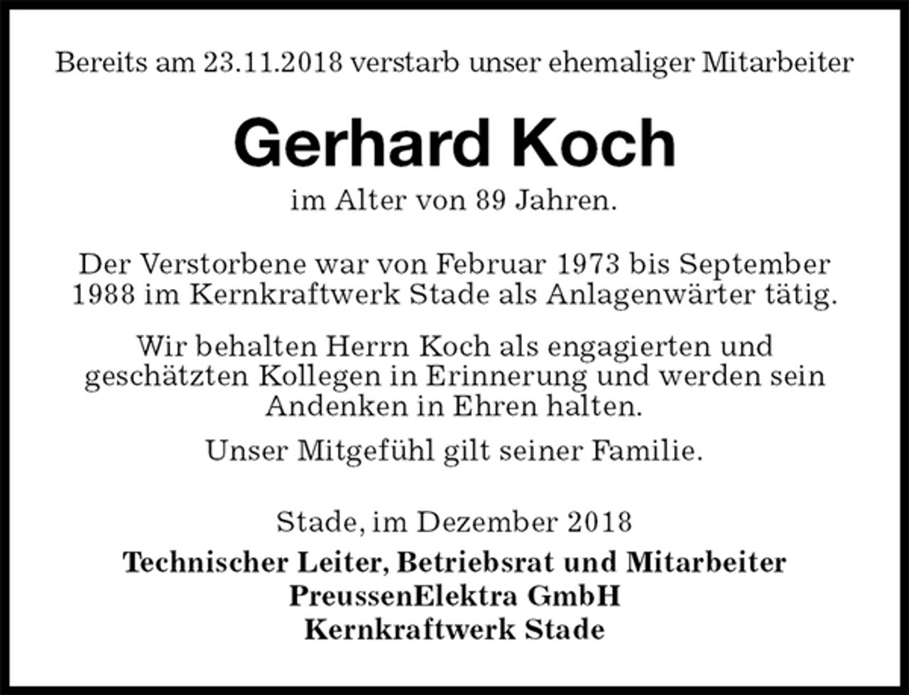 <p>Bereits am 23.11.2018 verstarb unser ehemaliger Mitarbeiter<br />Gerhard Koch<br />im Alter von 89 Jahren.<br />Stade, im Dezember 2018<br />Technischer Leiter, Betriebsrat und Mitarbeiter<br />PreussenElektra GmbH<br />Kernkraftwerk Stade<br />Der Verstorbene war von Februar 1973 bis September 1988 im Kernkraftwerk Stade als Anlagenwärter tätig.<br />Wir behalten Herrn Koch als engagierten und<br />geschätzten Kollegen in Erinnerung und werden sein<br />Andenken in Ehren halten.<br />Unser Mitgefühl gilt seiner Familie.</p>