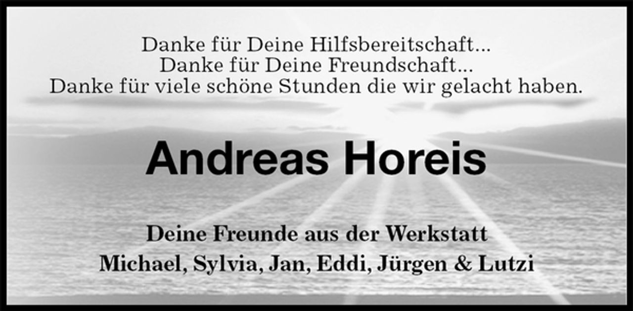 <p>Danke für Deine Hilfsbereitschaft...<br />Danke für Deine Freundschaft...<br />Danke für viele schöne Stunden die wir gelacht haben.<br />Andreas Horeis<br />Deine Freunde aus der Werkstatt<br />Michael, Sylvia, Jan, Eddi, Jürgen &amp; Lutzi</p>