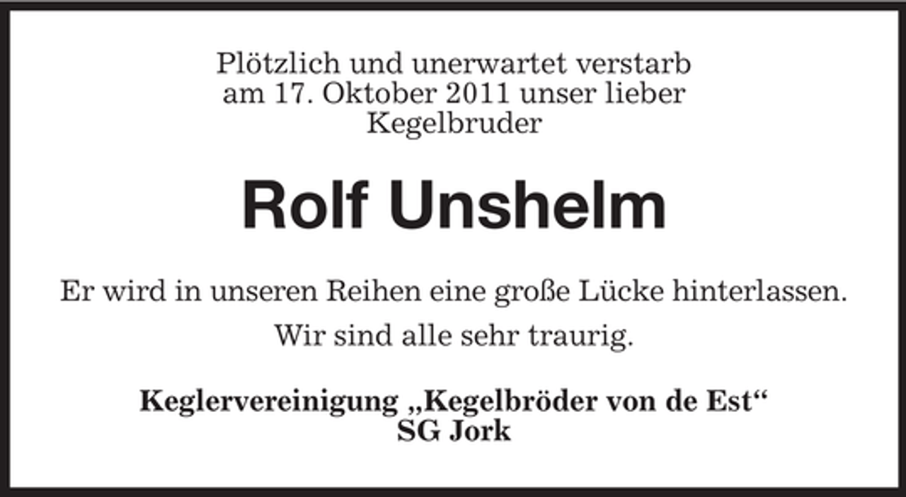 <p>Plötzlich und unerwartet verstarb<br />am 17. Oktober 2011 unser lieber<br />Kegelbruder</p><p>Rolf Unshelm<br />Er wird in unseren Reihen eine große Lücke hinterlassen.<br />Wir sind alle sehr traurig.<br />Keglervereinigung „Kegelbröder von de Est“<br />SG Jork</p>