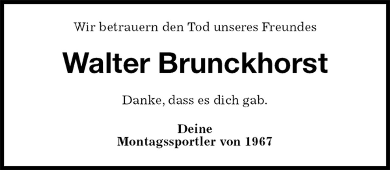 <p>Wir betrauern den Tod unseres Freundes<br />Walter Brunckhorst<br />Danke, dass es dich gab.<br />Deine<br />Montagssportler von 1967</p>