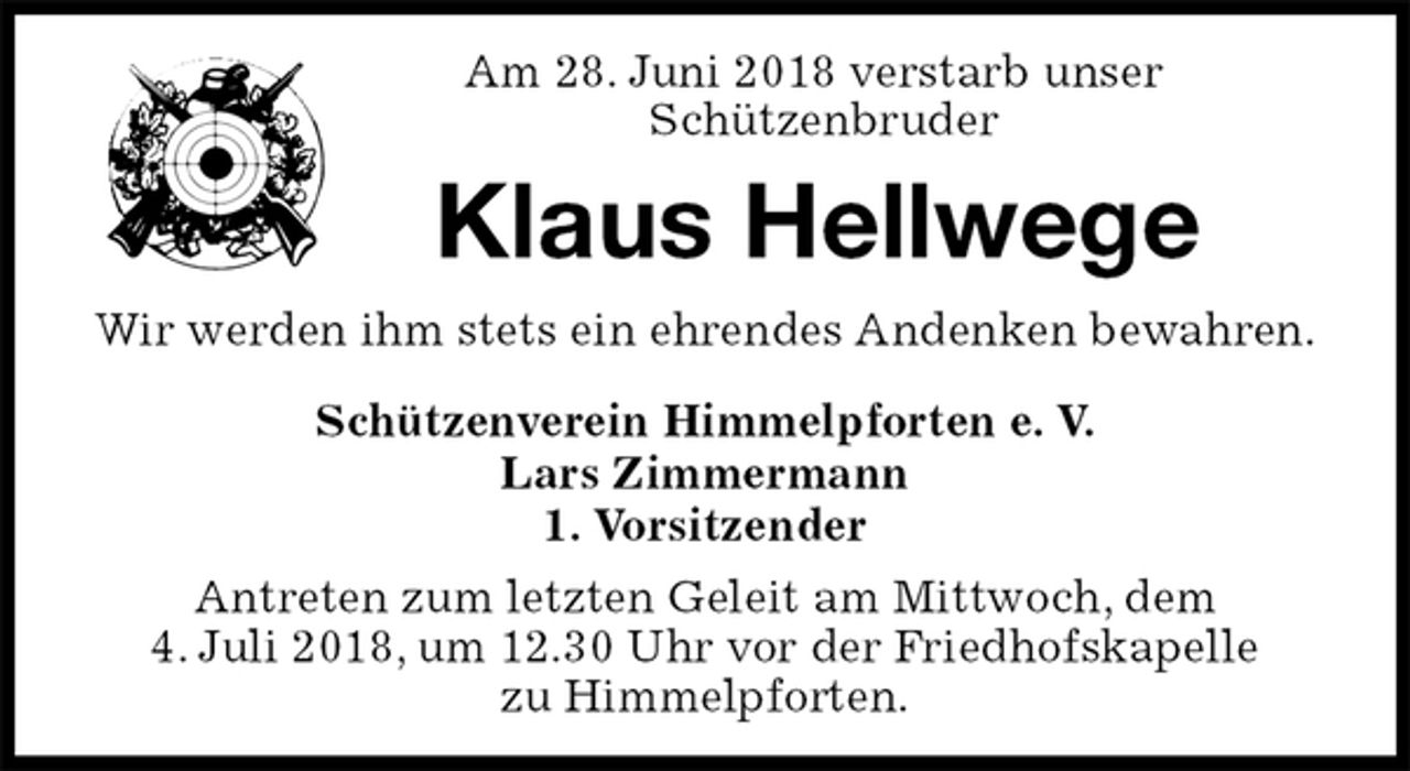 <p>Schützenverein Himmelpforten e. V.<br />Lars Zimmermann<br />1. Vorsitzender<br />Antreten zum letzten Geleit am Mittwoch, dem<br />4. Juli 2018, um 12.30 Uhr vor der Friedhofskapelle<br />zu Himmelpforten.<br />Klaus Hellwege<br />Wir werden ihm stets ein ehrendes Andenken bewahren.<br />Am 28. Juni 2018 verstarb unser<br />Schützenbruder</p>