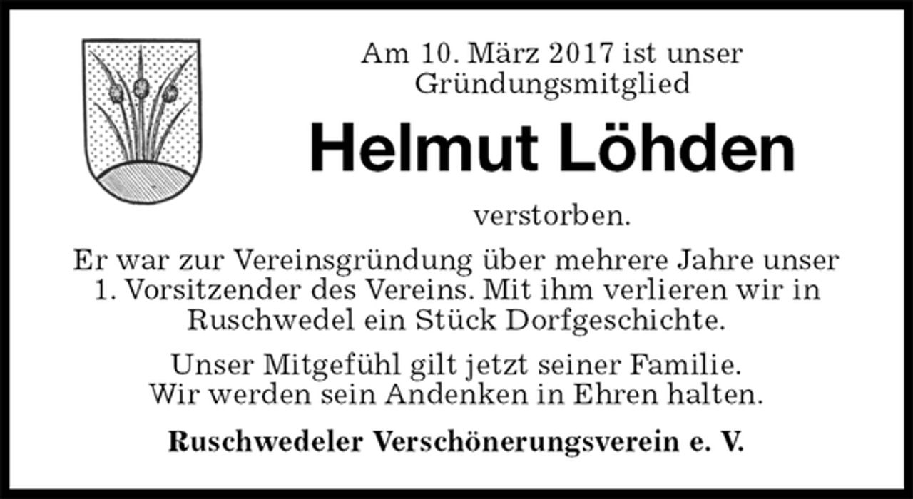 <p>Am 10. März 2017 ist unser<br />Gründungsmitglied<br />Helmut Löhden<br />verstorben.<br />Er war zur Vereinsgründung über mehrere Jahre unser 1. Vorsitzender des Vereins. Mit ihm verlieren wir in Ruschwedel ein Stück Dorfgeschichte.<br />Unser Mitgefühl gilt jetzt seiner Familie.<br />Wir werden sein Andenken in Ehren halten.<br />Ruschwedeler Verschönerungsverein e. V.</p>
