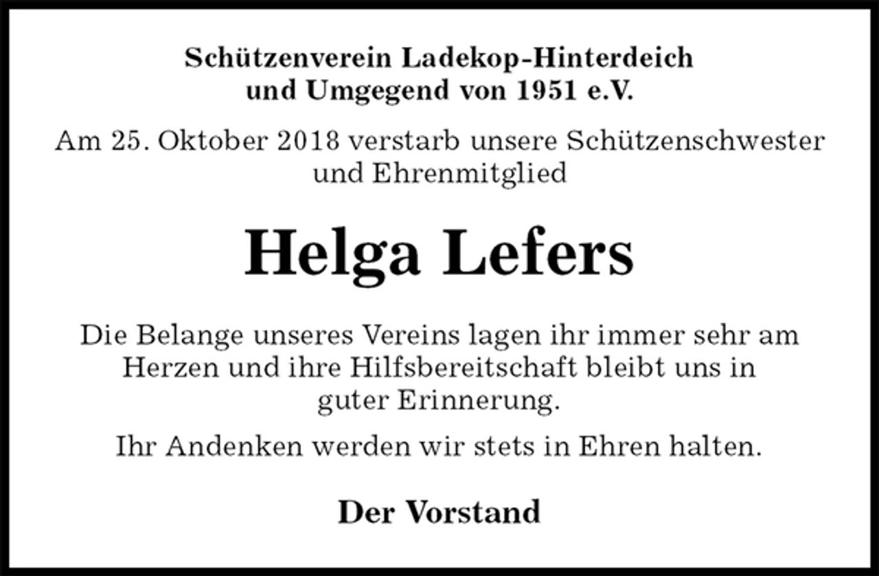 <p>Schützenverein Ladekop-Hinterdeich<br />und Umgegend von 1951 e.V.<br />Am 25. Oktober 2018 verstarb unsere Schützenschwester<br />und Ehrenmitglied<br />Helga Lefers<br />Der Vorstand<br />Die Belange unseres Vereins lagen ihr immer sehr am<br />Herzen und ihre Hilfsbereitschaft bleibt uns in<br />guter Erinnerung.<br />Ihr Andenken werden wir stets in Ehren halten.</p>