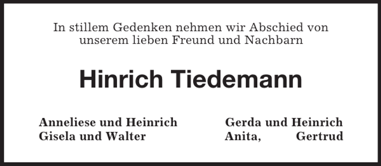 <p>In stillem Gedenken nehmen wir Abschied von<br />unserem lieben Freund und Nachbarn<br />Hinrich Tiedemann<br />Anneliese und Heinrich Gerda und Heinrich<br />Gisela und Walter Anita, Gertrud</p>