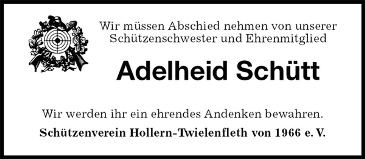 <p>Wir müssen Abschied nehmen von unserer<br />Schützenschwester und Ehrenmitglied<br />Adelheid Schütt<br />Wir werden ihr ein ehrendes Andenken bewahren.<br />Schützenverein Hollern-Twielenfleth von 1966 e. V.</p>