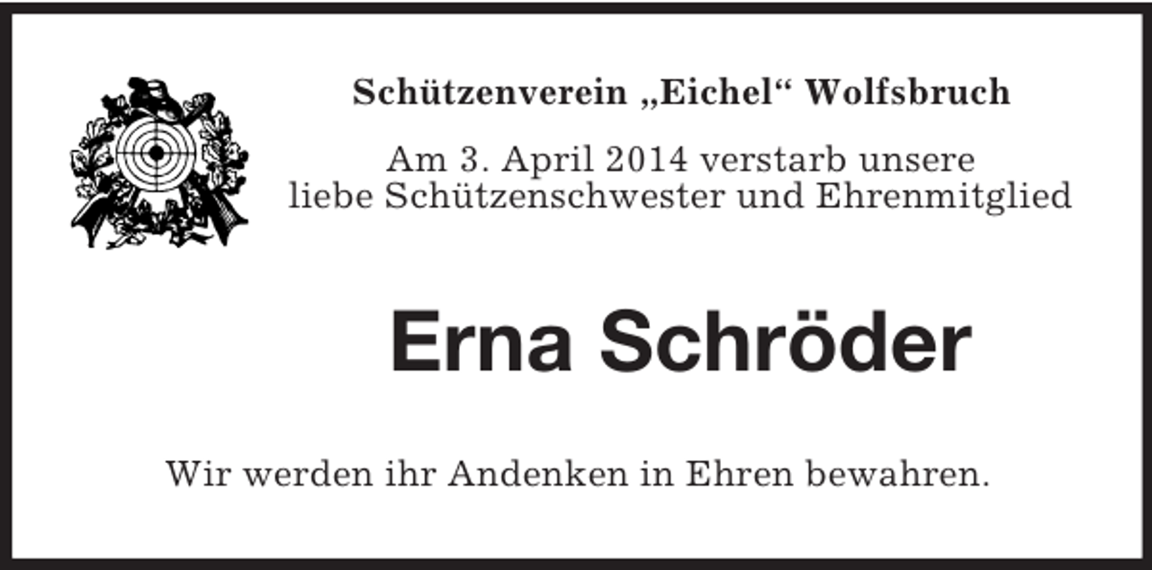 <p>Schützenverein „Eichel“ Wolfsbruch<br />Am 3. April 2014 verstarb unsere<br />liebe Schützenschwester und Ehrenmitglied<br />Erna Schröder<br />Wir werden ihr Andenken in Ehren bewahren.</p>