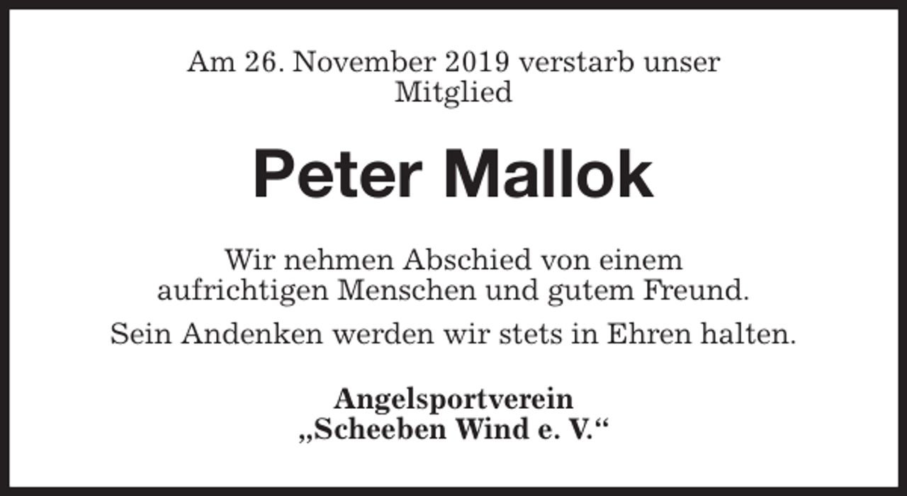 <p>Am 26. November 2019 verstarb unser<br />Mitglied<br />Peter Mallok<br />Wir nehmen Abschied von einem<br />aufrichtigen Menschen und gutem Freund.<br />Sein Andenken werden wir stets in Ehren halten.<br />Angelsportverein<br />„Scheeben Wind e. V.“</p>
