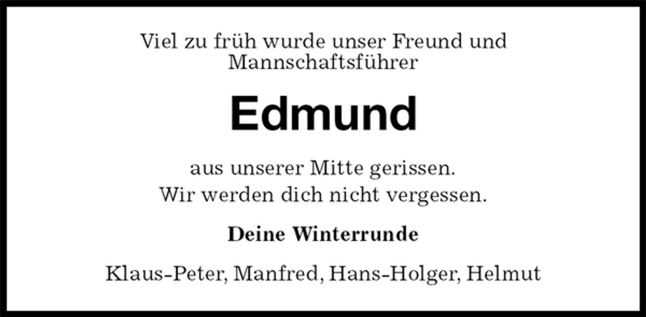 <p>Viel zu früh wurde unser Freund und<br />Mannschaftsführer<br />Edmund<br />aus unserer Mitte gerissen.<br />Wir werden dich nicht vergessen.<br />Deine Winterrunde<br />Klaus-Peter, Manfred, Hans-Holger, Helmut</p>