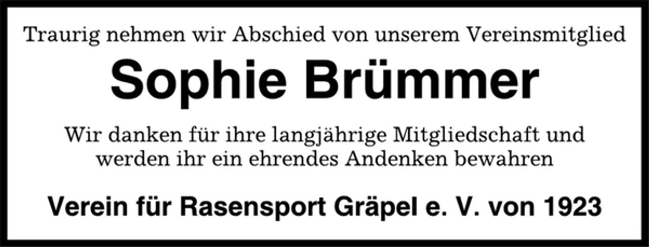<p>Traurig nehmen wir Abschied von unserem Vereinsmitglied<br />Sophie Brümmer<br />Wir danken für ihre langjährige Mitgliedschaft und<br />werden ihr ein ehrendes Andenken bewahren<br />Verein für Rasensport Gräpel e. V. von 1923</p>