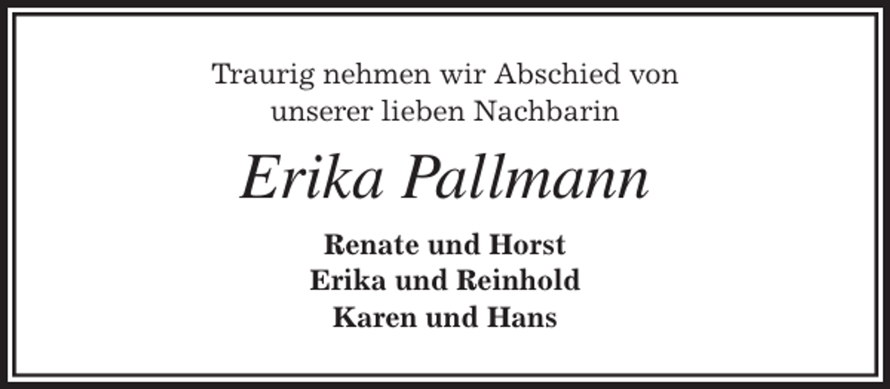 <p>Traurig nehmen wir Abschied von<br />unserer lieben Nachbarin<br />Erika Pallmann<br />Renate und Horst<br />Erika und Reinhold<br />Karen und Hans</p>