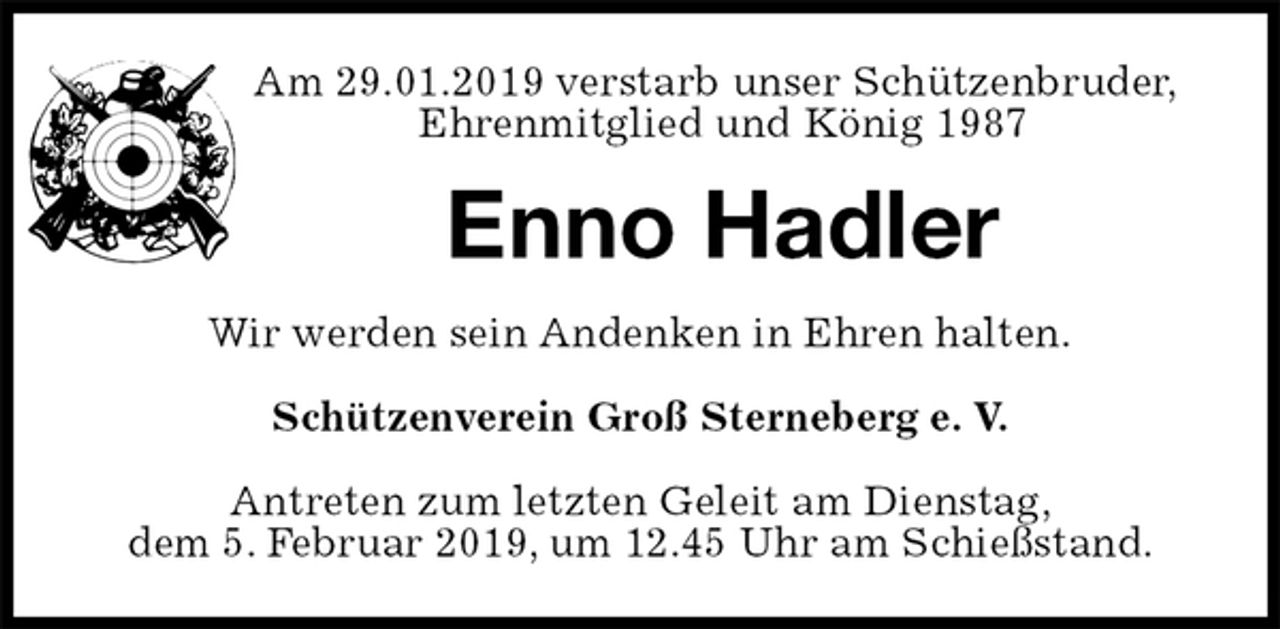 <p>Am 29.01.2019 verstarb unser Schützenbruder,<br />Ehrenmitglied und König 1987<br />Enno Hadler<br />Wir werden sein Andenken in Ehren halten.</p><p>Schützenverein Groß Sterneberg e. V.</p><p>Antreten zum letzten Geleit am Dienstag,<br />dem 5. Februar 2019, um 12.45 Uhr am Schießstand.</p>
