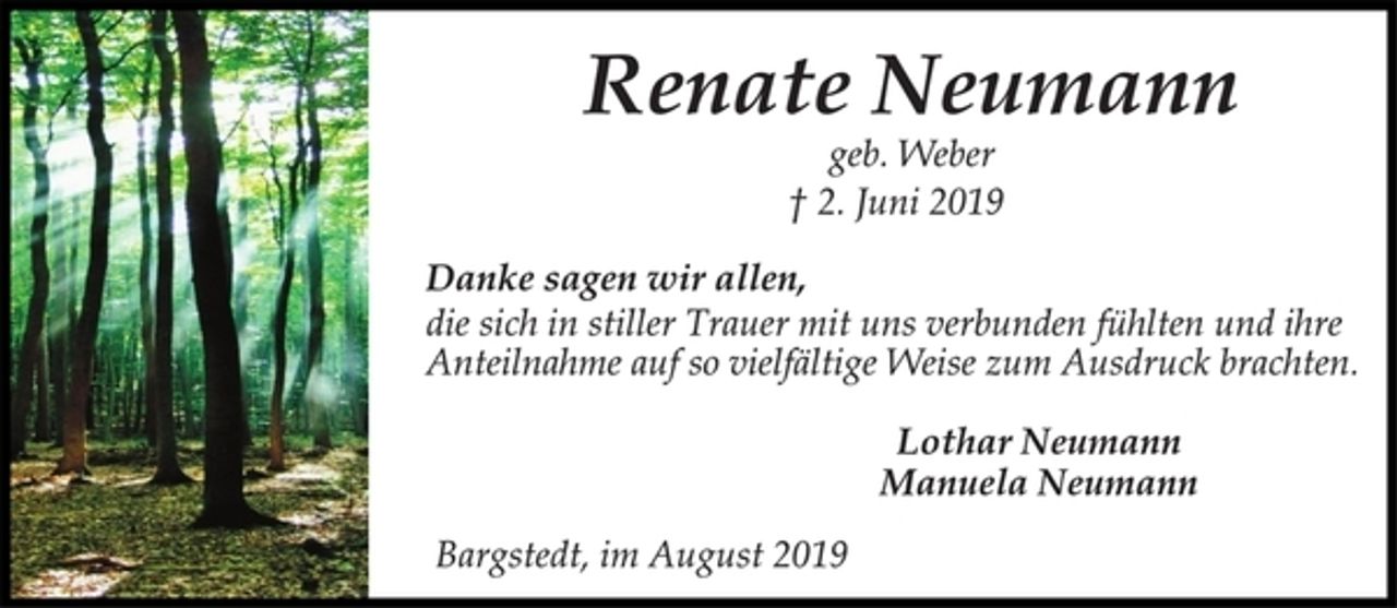 <p>Renate Neumann<br />geb. Weber<br />† 2. Juni 2019<br />Danke sagen wir allen,<br />die sich in stiller Trauer mit uns verbunden fühlten und ihre<br />Anteilnahme auf so vielfältige Weise zum Ausdruck brachten.<br />Lothar Neumann<br />Manuela Neumann<br />Bargstedt, im August 2019</p>