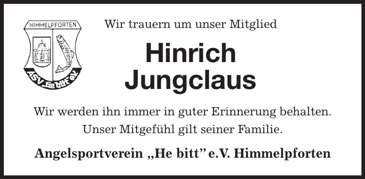 <p>Wir trauern um unser Mitglied<br />Hinrich<br />Jungclaus<br />Wir werden ihn immer in guter Erinnerung behalten.<br />Unser Mitgefühl gilt seiner Familie.<br />Angelsportverein „He bitt” e.V. Himmelpforten</p>
