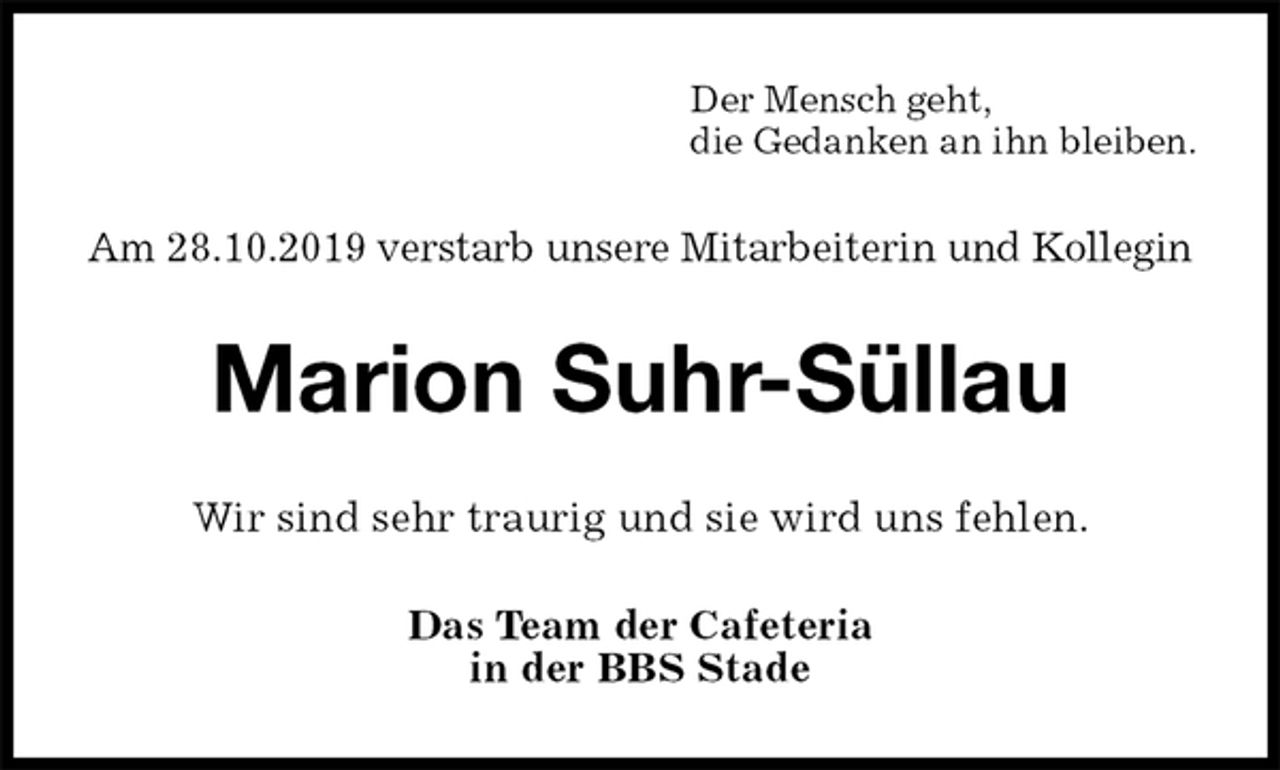 <p>Der Mensch geht,<br />die Gedanken an ihn bleiben.<br />Am 28.10.2019 verstarb unsere Mitarbeiterin und Kollegin<br />Marion Suhr-Süllau<br />Wir sind sehr traurig und sie wird uns fehlen.<br />Das Team der Cafeteria<br />in der BBS Stade</p>