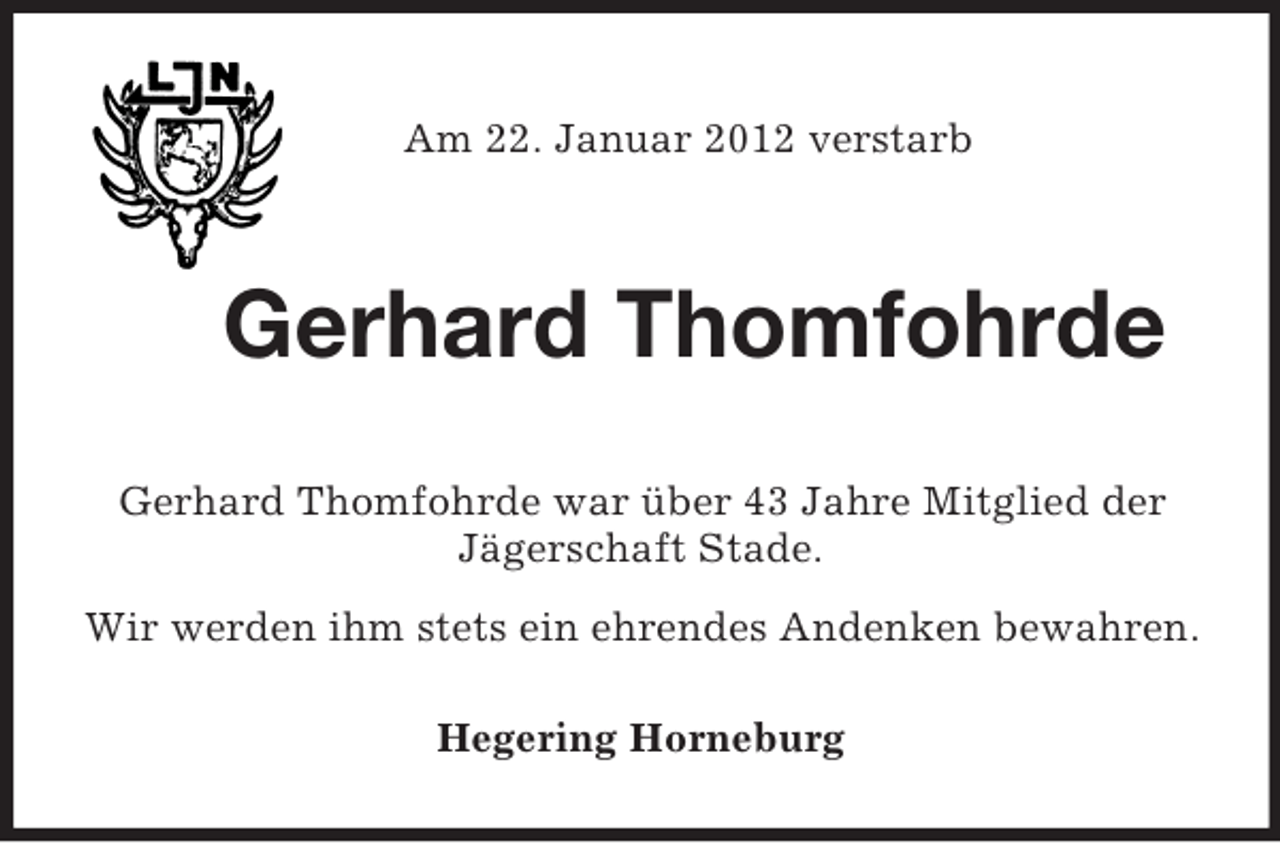 <p>Am 22. Januar 2012 verstarb</p><p>Gerhard Thomfohrde<br />Gerhard Thomfohrde war über 43 Jahre Mitglied der<br />Jägerschaft Stade.<br />Wir werden ihm stets ein ehrendes Andenken bewahren.<br />Hegering Horneburg</p>