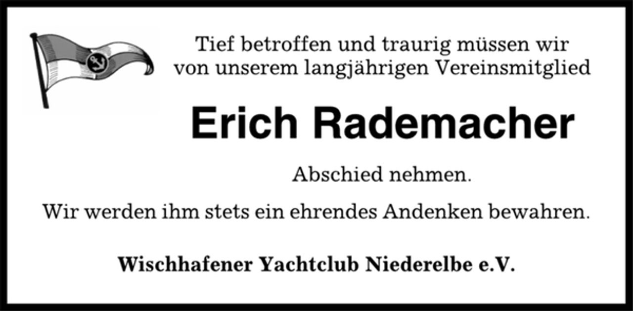 <p>Tief betroffen und traurig müssen wir<br />von unserem langjährigen Vereinsmitglied<br />Erich Rademacher<br />Abschied nehmen.<br />Wir werden ihm stets ein ehrendes Andenken bewahren.<br />Wischhafener Yachtclub Niederelbe e.V.</p>