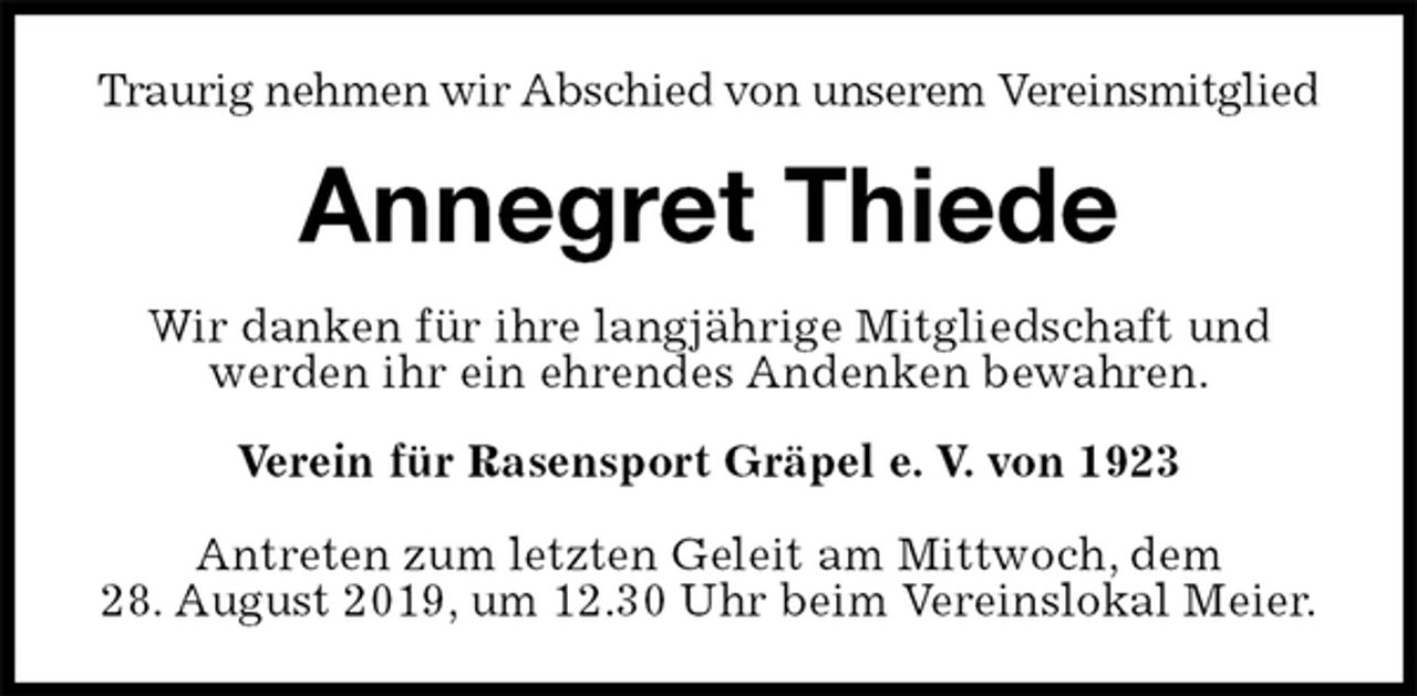 <p>Traurig nehmen wir Abschied von unserem Vereinsmitglied<br />Annegret Thiede<br />Wir danken für ihre langjährige Mitgliedschaft und werden ihr ein ehrendes Andenken bewahren.<br />Verein für Rasensport Gräpel e. V. von 1923</p><p>Antreten zum letzten Geleit am Mittwoch, dem<br />28. August 2019, um 12.30 Uhr beim Vereinslokal Meier.</p>