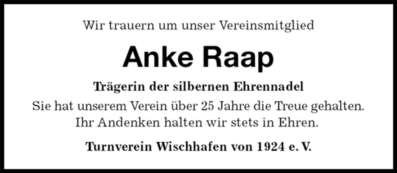 <p>Wir trauern um unser Vereinsmitglied<br />Anke Raap<br />Turnverein Wischhafen von 1924 e. V.<br />Trägerin der silbernen Ehrennadel<br />Sie hat unserem Verein über 25 Jahre die Treue gehalten.<br />Ihr Andenken halten wir stets in Ehren.</p>