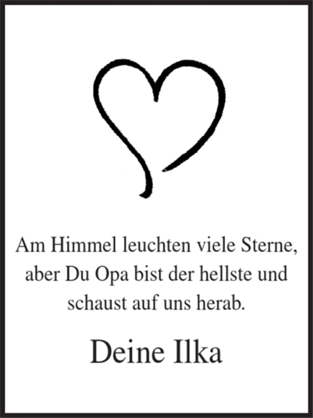 <p>Am Himmel leuchten viele Sterne,<br />aber Du Opa bist der hellste und<br />schaust auf uns herab.<br />Deine Ilka</p>