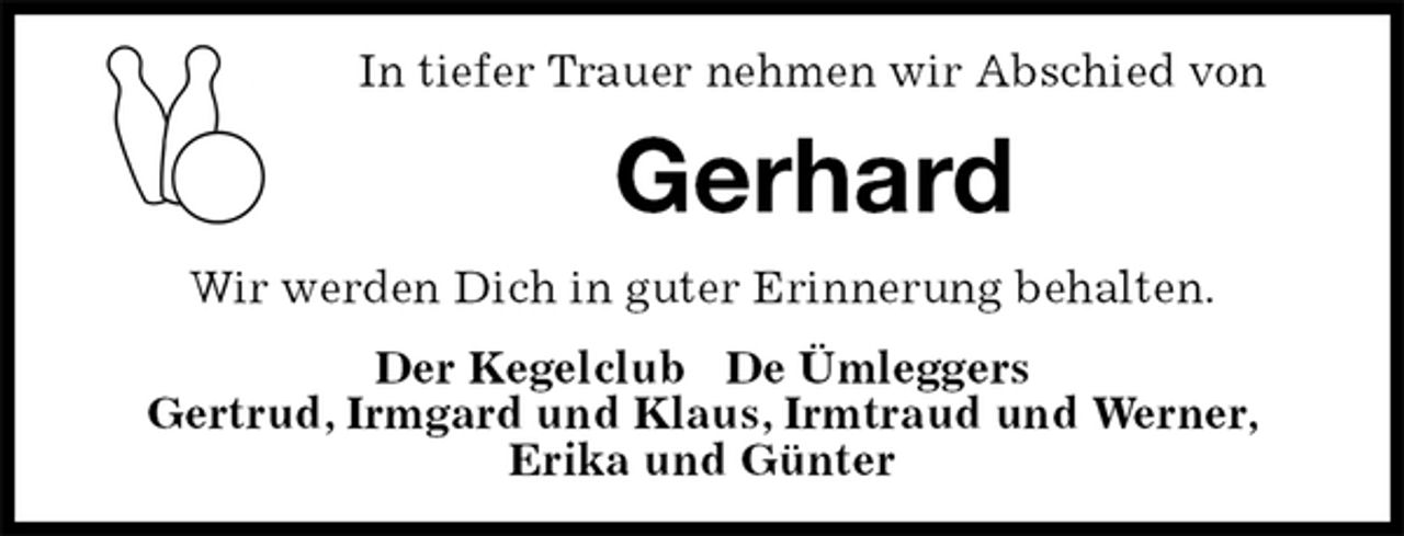 <p>In tiefer Trauer nehmen wir Abschied von<br />Gerhard<br />Wir werden Dich in guter Erinnerung behalten.<br />Der Kegelclub De Ümleggers<br />Gertrud, Irmgard und Klaus, Irmtraud und Werner,<br />Erika und Günter</p>