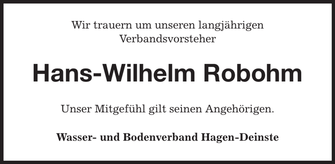 <p>Wir trauern um unseren langjährigen<br />Verbandsvorsteher<br />Hans-Wilhelm Robohm<br />Unser Mitgefühl gilt seinen Angehörigen.<br />Wasser- und Bodenverband Hagen-Deinste</p>