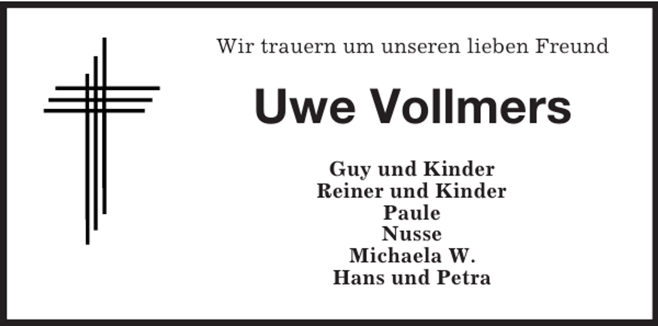 <p>Wir trauern um unseren lieben Freund</p><p>Uwe Vollmers<br />Guy und Kinder<br />Reiner und Kinder<br />Paule<br />Nusse<br />Michaela W.<br />Hans und Petra</p>