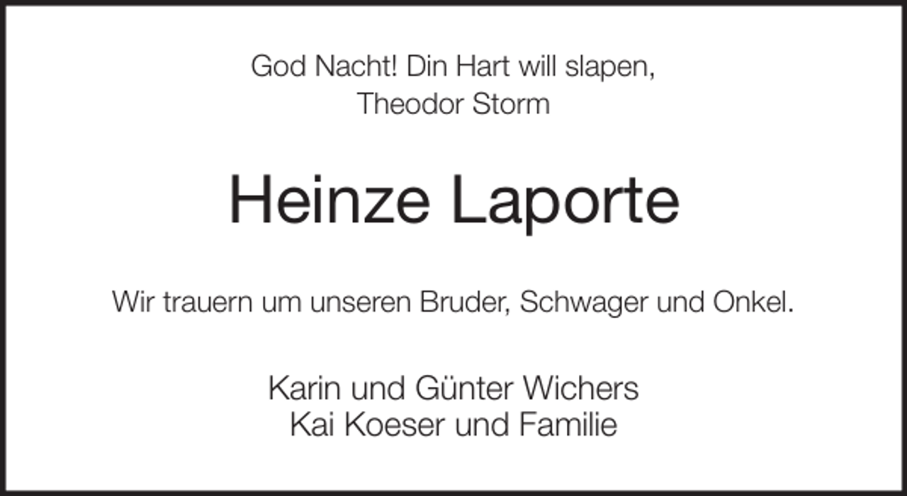 <p>God Nacht! Din Hart will slapen,<br />Theodor Storm<br />Heinze Laporte<br />Wir trauern um unseren Bruder, Schwager und Onkel.<br />Karin und Günter Wichers<br />Kai Koeser und Familie</p>
