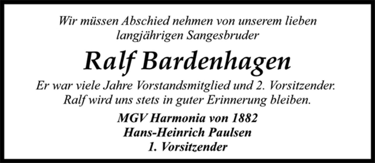 <p>Wir müssen Abschied nehmen von unserem lieben<br />langjährigen Sangesbruder<br />Ralf Bardenhagen<br />Er war viele Jahre Vorstandsmitglied und 2. Vorsitzender.<br />Ralf wird uns stets in guter Erinnerung bleiben.<br />MGV Harmonia von 1882<br />Hans-Heinrich Paulsen<br />1. Vorsitzender</p>