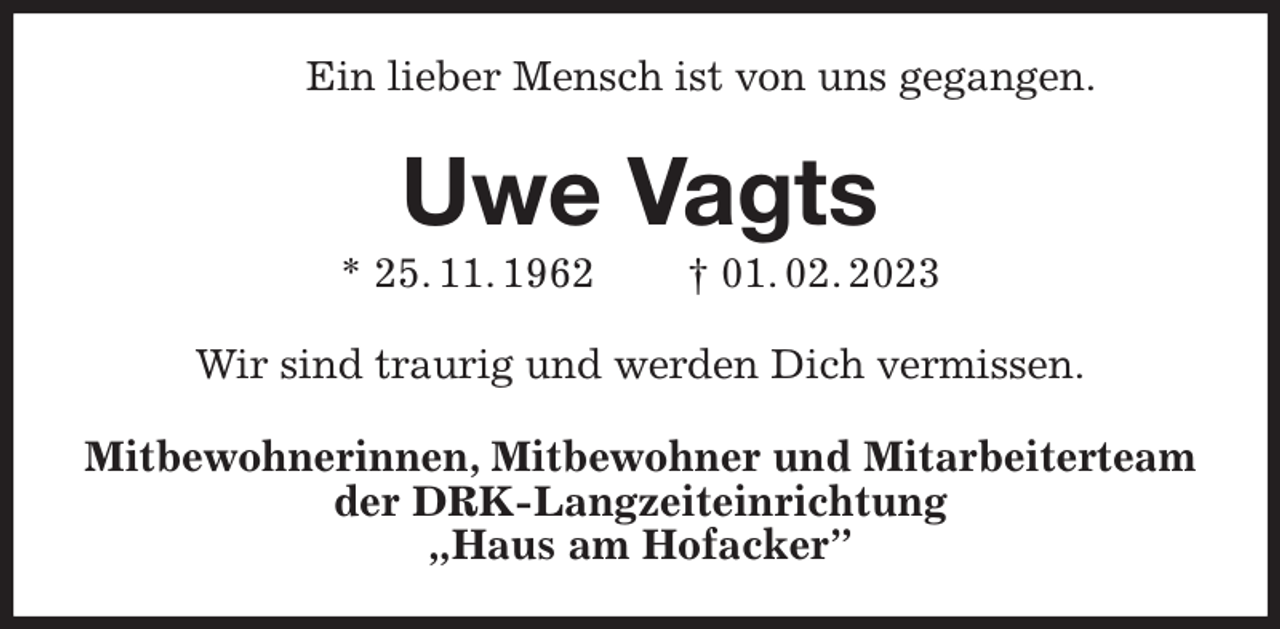 <p>Ein lieber Mensch ist von uns gegangen.<br />Uwe Vagts<br />* 25. 11. 1962 † 01. 02. 2023<br />Wir sind traurig und werden Dich vermissen.<br />Mitbewohnerinnen, Mitbewohner und Mitarbeiterteam der DRK-Langzeiteinrichtung<br />„Haus am Hofacker”</p>