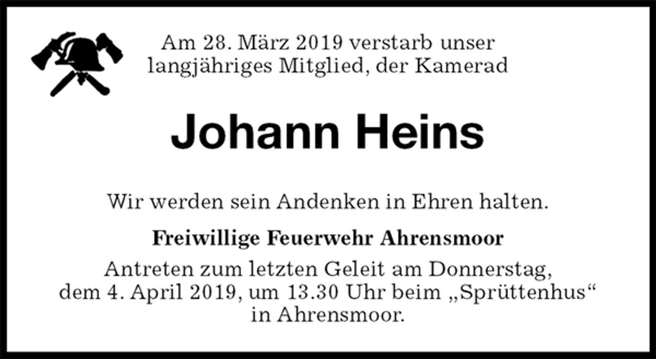 <p>Am 28. März 2019 verstarb unser<br />langjähriges Mitglied, der Kamerad<br />Johann Heins<br />Wir werden sein Andenken in Ehren halten.<br />Freiwillige Feuerwehr Ahrensmoor<br />Antreten zum letzten Geleit am Donnerstag,<br />dem 4. April 2019, um 13.30 Uhr beim „Sprüttenhus“<br />in Ahrensmoor.</p>