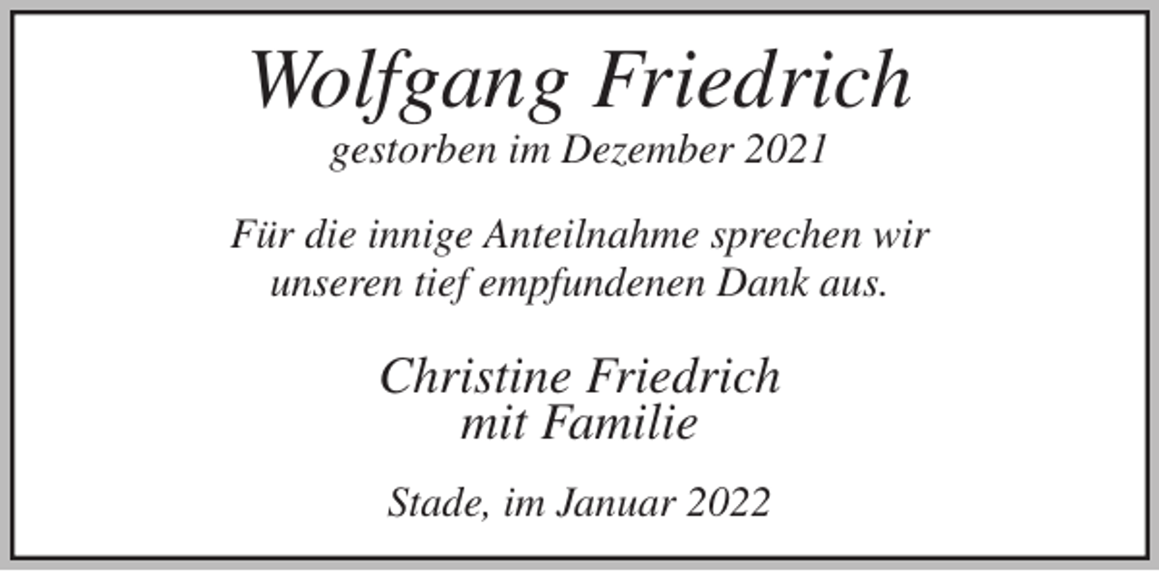 <p>Wolfgang Friedrich<br />gestorben im Dezember 2021<br />Für die innige Anteilnahme sprechen wir<br />unseren tief empfundenen Dank aus.</p>
<p>Christine Friedrich<br />mit Familie</p>
<p>Stade, im Januar 2022</p>