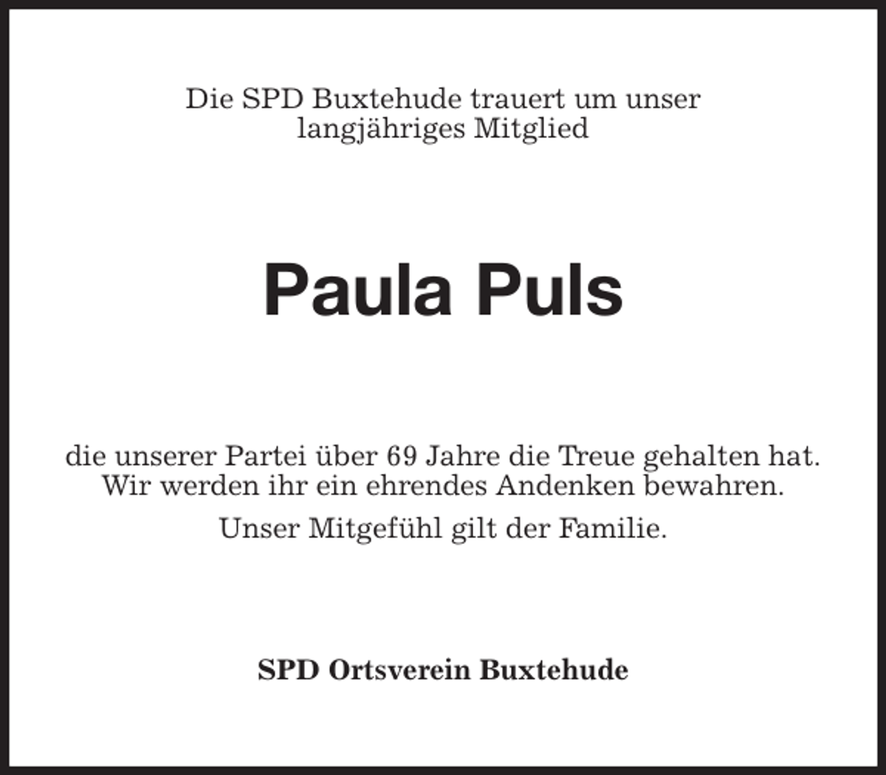 <p>Die SPD Buxtehude trauert um unser<br />langjähriges Mitglied<br />Paula Puls<br />die unserer Partei über 69 Jahre die Treue gehalten hat.<br />Wir werden ihr ein ehrendes Andenken bewahren.<br />Unser Mitgefühl gilt der Familie.<br />SPD Ortsverein Buxtehude</p>