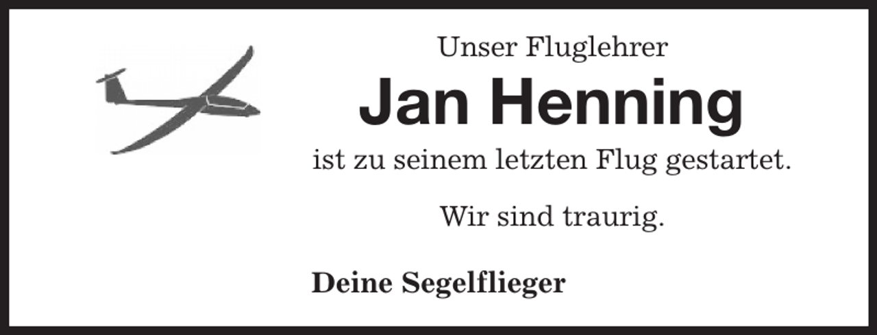 <p>Unser Fluglehrer<br />Jan Henning<br />ist zu seinem letzten Flug gestartet.</p><p>Wir sind traurig.</p><p>Deine Segelflieger</p>