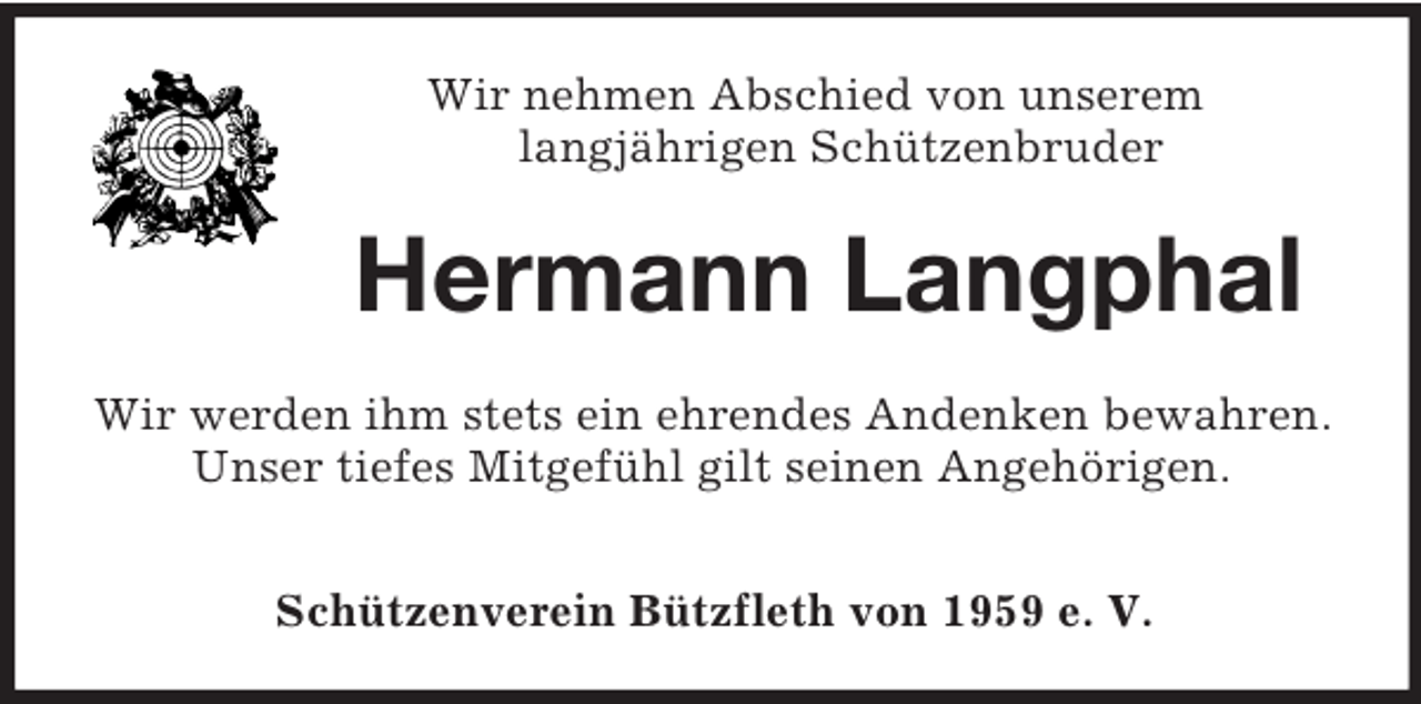 <p>Wir nehmen Abschied von unserem<br />langjährigen Schützenbruder<br />Hermann Langphal<br />Wir werden ihm stets ein ehrendes Andenken bewahren.<br />Unser tiefes Mitgefühl gilt seinen Angehörigen.</p><p>Schützenverein Bützfleth von 1959 e. V.</p>