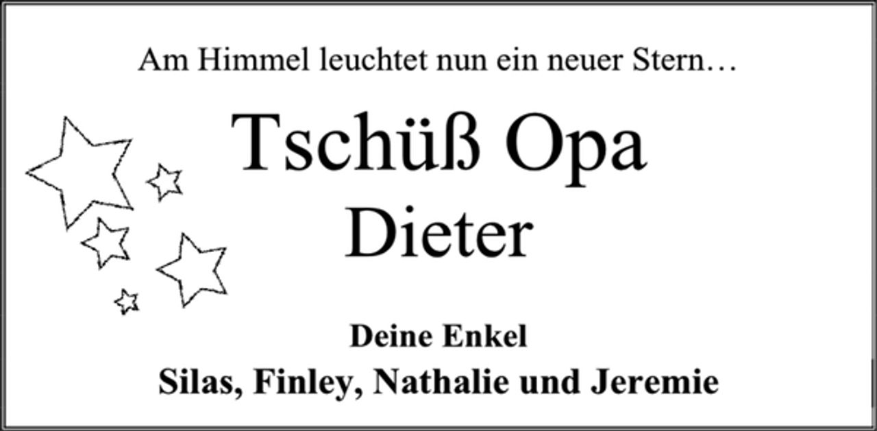<p>Am Himmel leuchtet nun ein neuer Stern…<br />Tschüß Opa<br />Dieter<br />Deine Enkel<br />Silas, Finley, Nathalie und Jeremie</p>