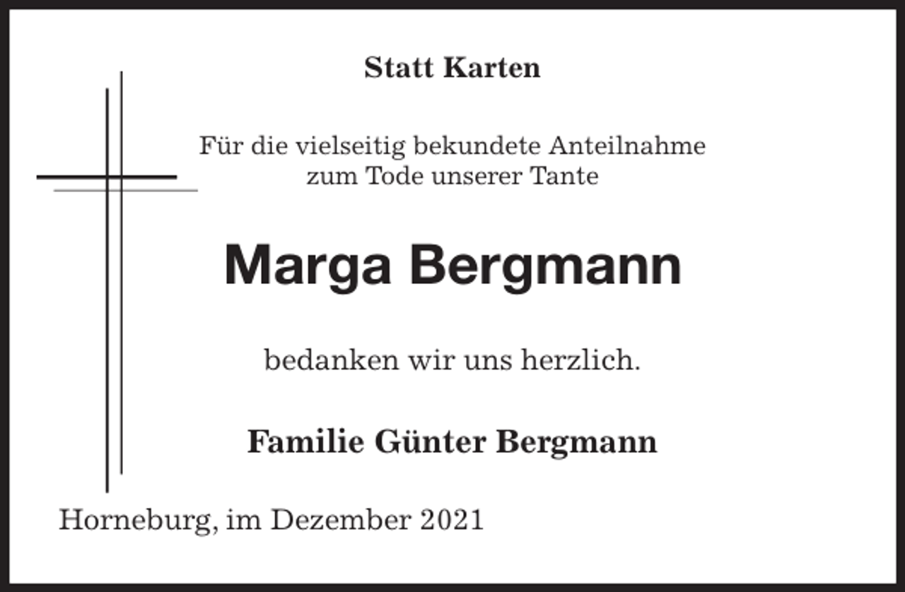 <p>Statt Karten<br />Für die vielseitig bekundete Anteilnahme<br />zum Tode unserer Tante<br />Marga Bergmann<br />bedanken wir uns herzlich.<br />Familie Günter Bergmann<br />Horneburg, im Dezember 2021</p>