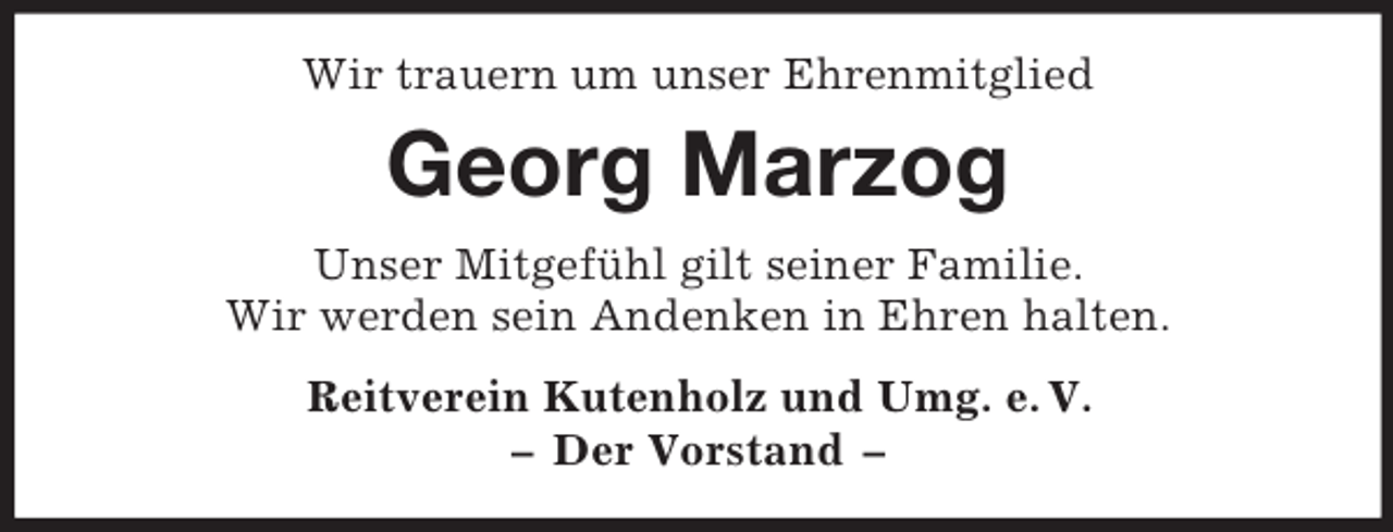 <p>Wir trauern um unser Ehrenmitglied</p><p>Georg Marzog<br />Unser Mitgefühl gilt seiner Familie.<br />Wir werden sein Andenken in Ehren halten.<br />Reitverein Kutenholz und Umg. e. V.<br />– Der Vorstand –</p>
