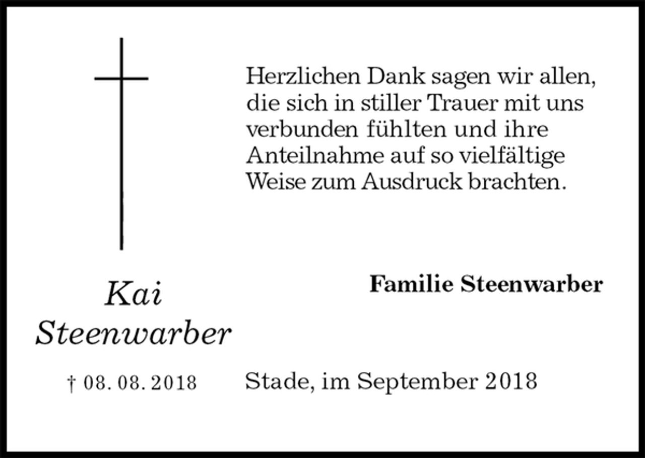 <p>Herzlichen Dank sagen wir allen,<br />die sich in stiller Trauer mit uns<br />verbunden fühlten und ihre<br />Anteilnahme auf so vielfältige<br />Weise zum Ausdruck brachten.<br />Familie Steenwarber<br />Stade, im September 2018<br />Kai<br />Steenwarber<br />† 08. 08. 2018</p>
