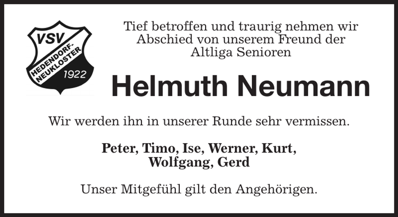 <p>Tief betroffen und traurig nehmen wir<br />Abschied von unserem Freund der<br />Altliga Senioren<br />Helmuth Neumann<br />Wir werden ihn in unserer Runde sehr vermissen.<br />Peter, Timo, Ise, Werner, Kurt,<br />Wolfgang, Gerd<br />Unser Mitgefühl gilt den Angehörigen.</p>