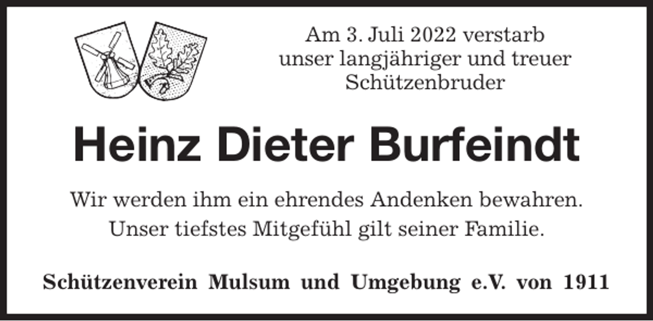 <p>Am 3. Juli 2022 verstarb<br />unser langjähriger und treuer<br />Schützenbruder<br />Heinz Dieter Burfeindt<br />Wir werden ihm ein ehrendes Andenken bewahren.<br />Unser tiefstes Mitgefühl gilt seiner Familie.<br />Schützenverein Mulsum und Umgebung e.V. von 1911</p>
